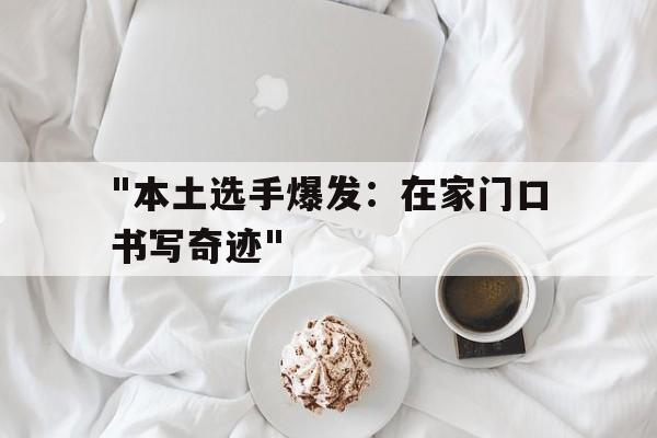 leyu.com-&quot;本土选手爆发：在家门口书写奇迹&quot;的简单介绍